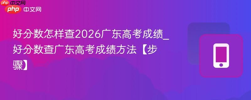 好分数怎样查2026广东高考成绩_好分数查广东高考成绩方法【步骤】