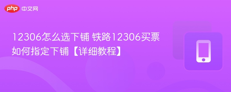 12306怎么选下铺 铁路12306买票如何指定下铺【详细教程】 - 98游戏