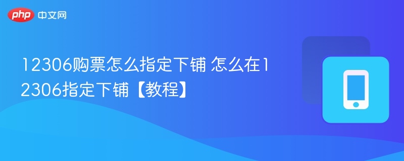 12306购票怎么指定下铺 怎么在12306指定下铺【教程】 - 98游戏