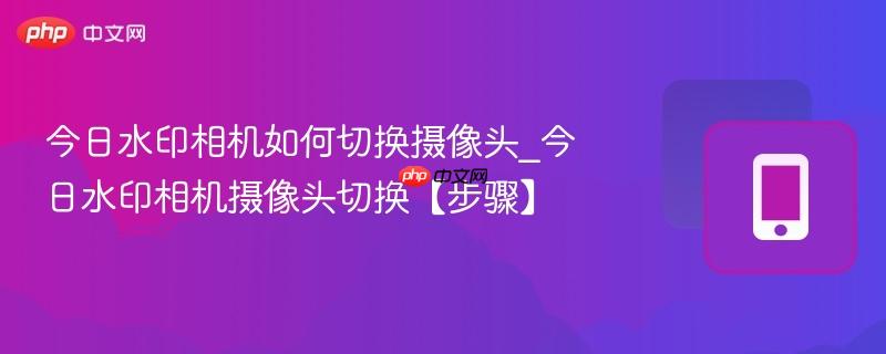 今日水印相机如何切换摄像头_今日水印相机摄像头切换【步骤】