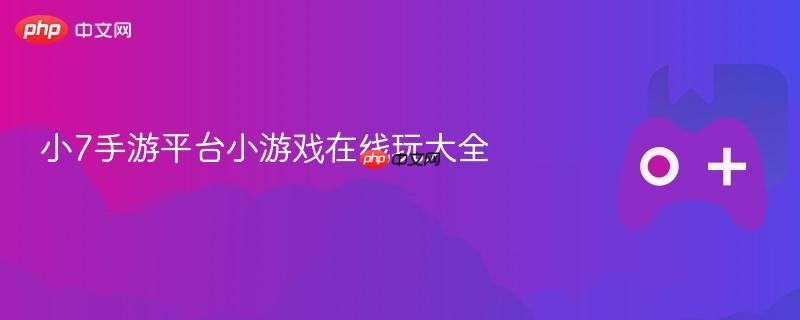 小7手游平台小游戏在线玩大全