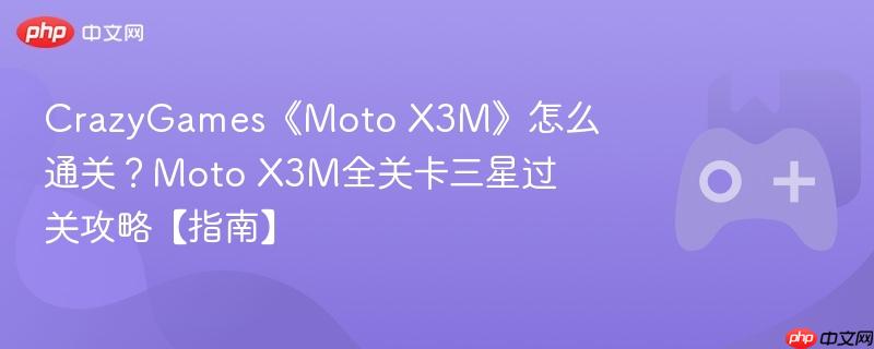 crazygames《moto x3m》怎么通关？moto x3m全关卡三星过关攻略【指南】