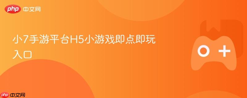 小7手游平台h5小游戏即点即玩入口