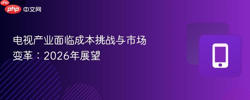 电视产业面临成本挑战与市场变革：2026年展望