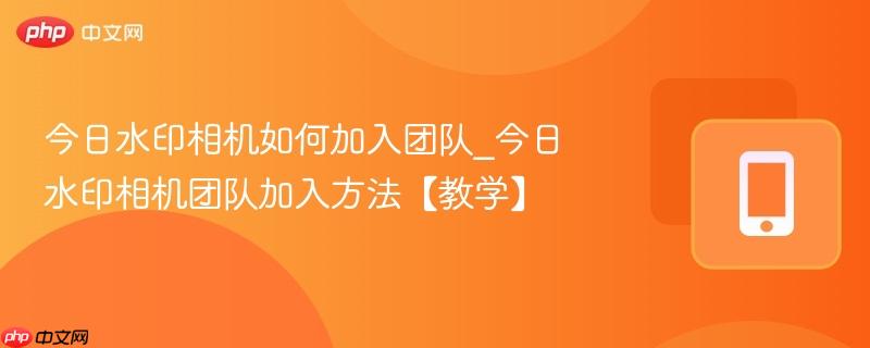 今日水印相机如何加入团队_今日水印相机团队加入方法【教学】