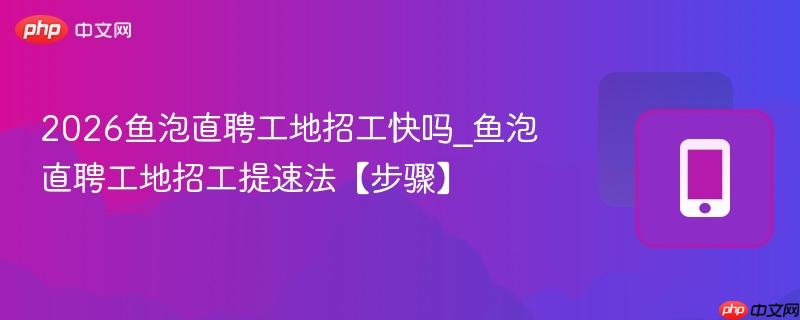 2026鱼泡直聘工地招工快吗_鱼泡直聘工地招工提速法【步骤】