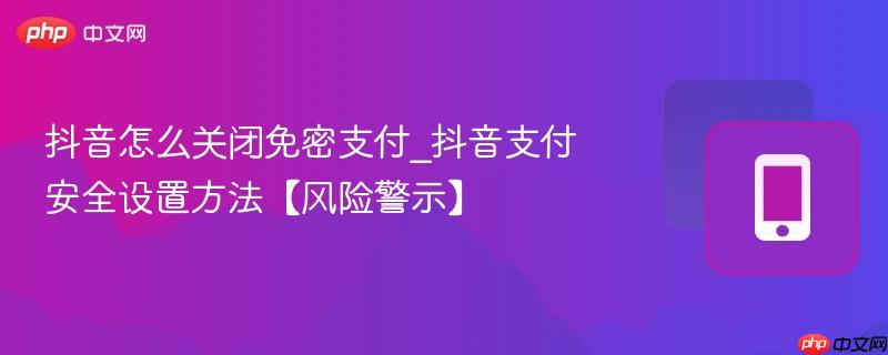 抖音怎么关闭免密支付_抖音支付安全设置方法【风险警示】