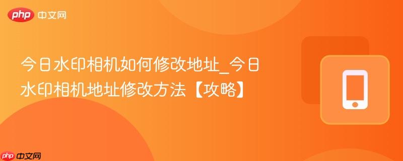 今日水印相机如何修改地址_今日水印相机地址修改方法【攻略】
