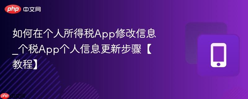 如何在个人所得税app修改信息_个税app个人信息更新步骤【教程】