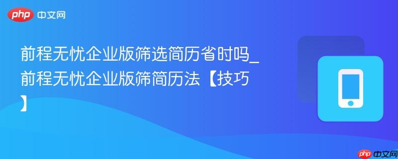 前程无忧企业版筛选简历省时吗_前程无忧企业版筛简历法【技巧】