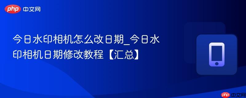 今日水印相机怎么改日期_今日水印相机日期修改教程【汇总】