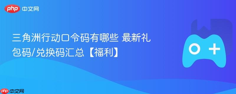 三角洲行动口令码有哪些 最新礼包码/兑换码汇总【福利】
