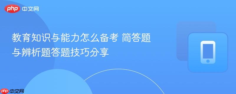 教育知识与能力怎么备考 简答题与辨析题答题技巧分享