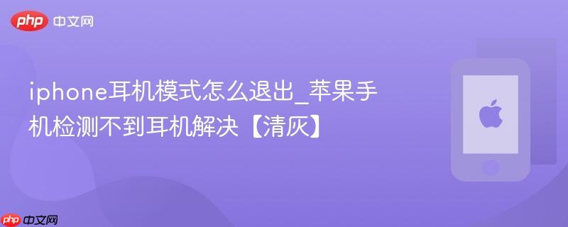 iphone耳机模式怎么退出_苹果手机检测不到耳机解决【清灰】
