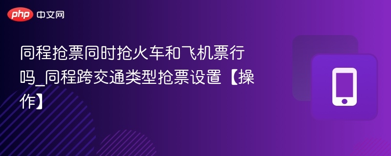 同程抢票同时抢火车和飞机票行吗_同程跨交通类型抢票设置【操作】 - 98游戏