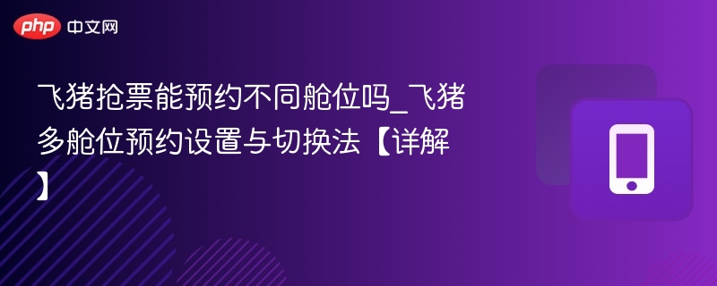 飞猪抢票能预约不同舱位吗_飞猪多舱位预约设置与切换法【详解】 - 98游戏
