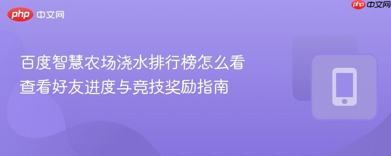 百度智慧农场浇水排行榜怎么看 查看好友进度与竞技奖励指南