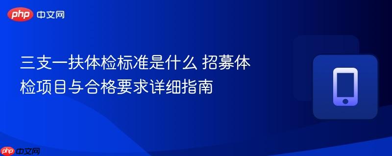 三支一扶体检标准是什么 招募体检项目与合格要求详细指南