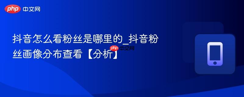 抖音怎么看粉丝是哪里的_抖音粉丝画像分布查看【分析】