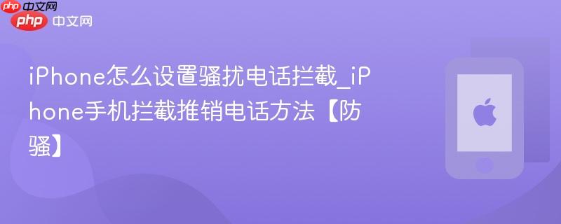 iphone怎么设置骚扰电话拦截_iphone手机拦截推销电话方法【防骚】