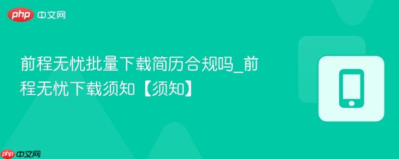 前程无忧批量下载简历合规吗_前程无忧下载须知【须知】