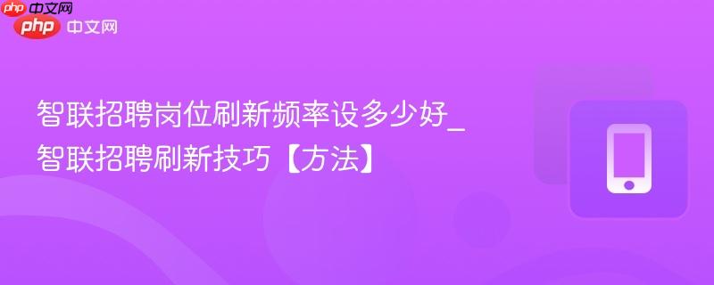 智联招聘岗位刷新频率设多少好_智联招聘刷新技巧【方法】
