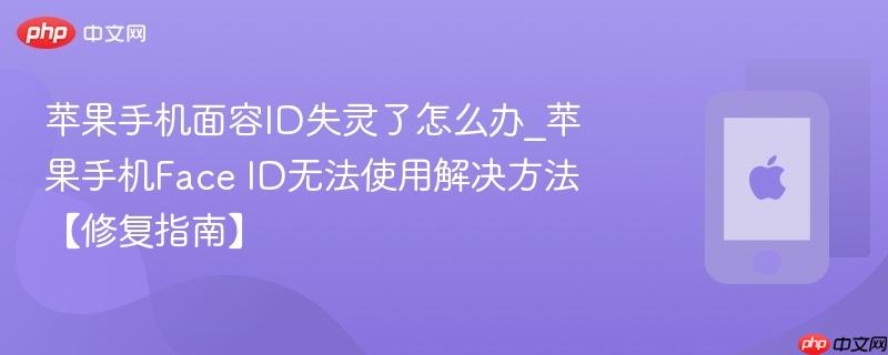苹果手机面容id失灵了怎么办_苹果手机face id无法使用解决方法【修复指南】
