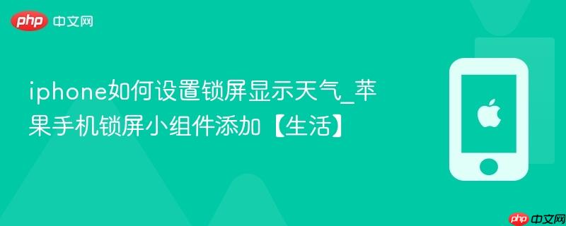 iphone如何设置锁屏显示天气_苹果手机锁屏小组件添加【生活】