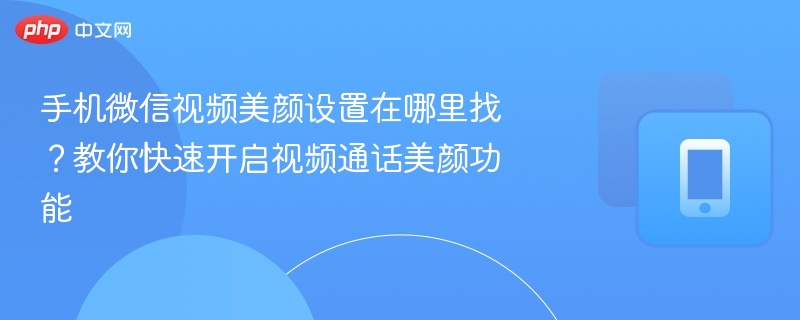 手机微信视频美颜设置在哪里找？教你快速开启视频通话美颜功能 - 98游戏