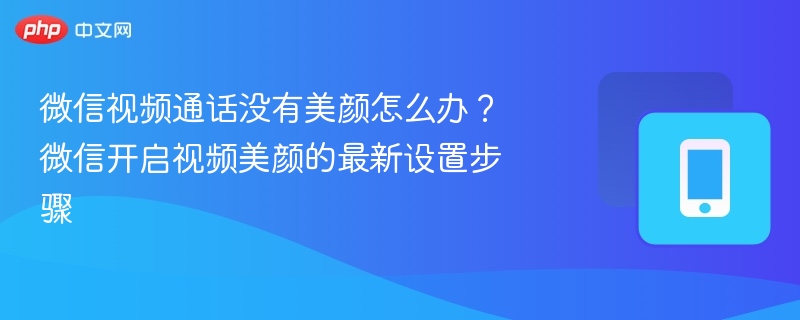 微信视频通话没有美颜怎么办？微信开启视频美颜的最新设置步骤 - 98游戏