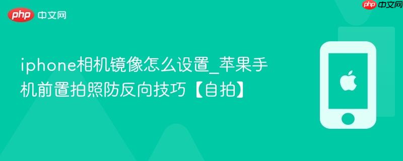 iphone相机镜像怎么设置_苹果手机前置拍照防反向技巧【自拍】