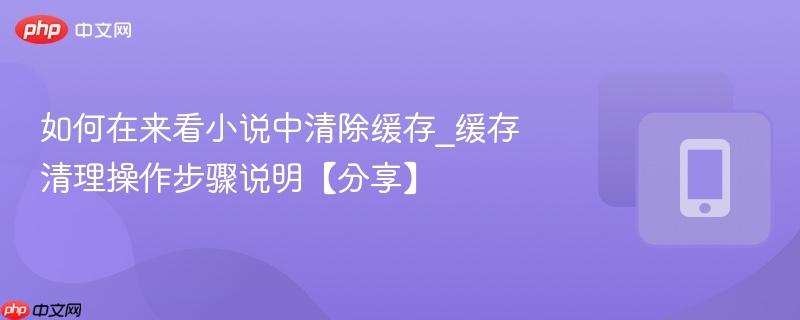 如何在来看小说中清除缓存_缓存清理操作步骤说明【分享】