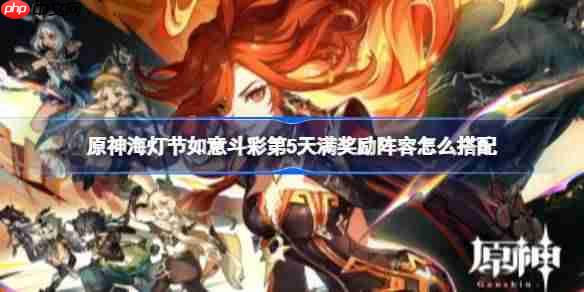 原神海灯节如意斗彩第5天满奖励阵容怎么搭配-原神海灯节如意斗彩第5天满奖励阵容推荐