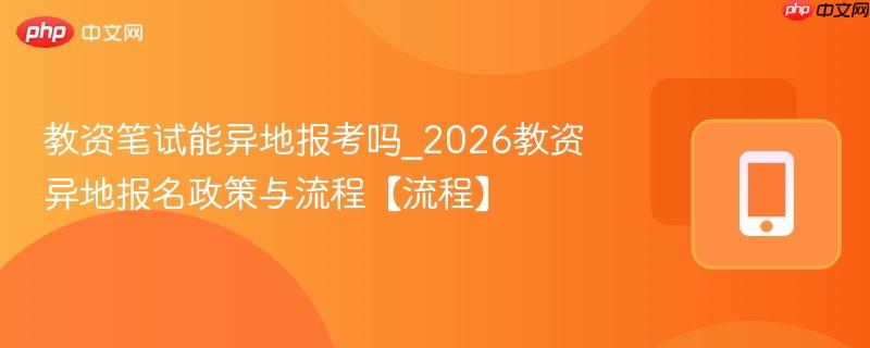 教资笔试能异地报考吗_2026教资异地报名政策与流程【流程】