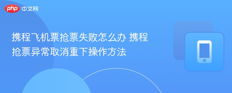 携程飞机票抢票失败怎么办 携程抢票异常取消重下操作方法 - 98游戏
