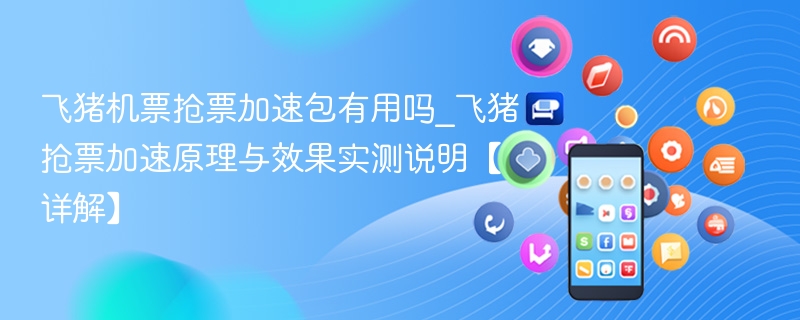 飞猪机票抢票加速包有用吗_飞猪抢票加速原理与效果实测说明【详解】 - 98游戏