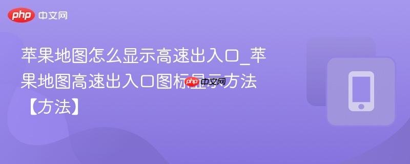 苹果地图怎么显示高速出入口_苹果地图高速出入口图标显示方法【方法】