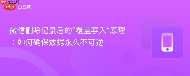 微信删除记录后的“覆盖写入”原理：如何确保数据永久不可逆