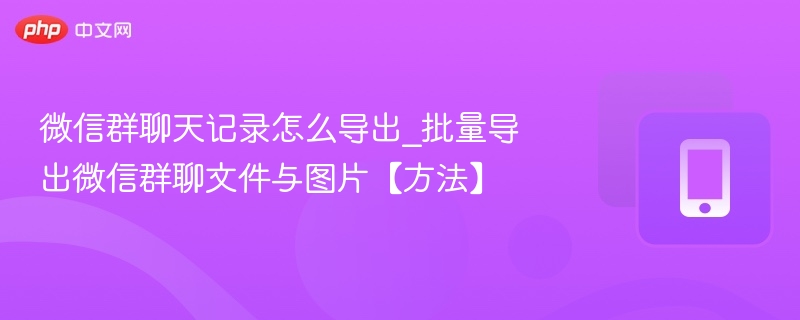 微信群聊天记录怎么导出_批量导出微信群聊文件与图片【方法】 - 98游戏