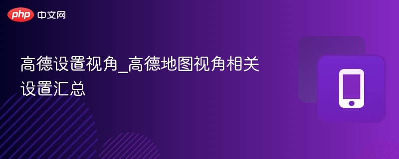 高德设置视角_高德地图视角相关设置汇总 - 98游戏
