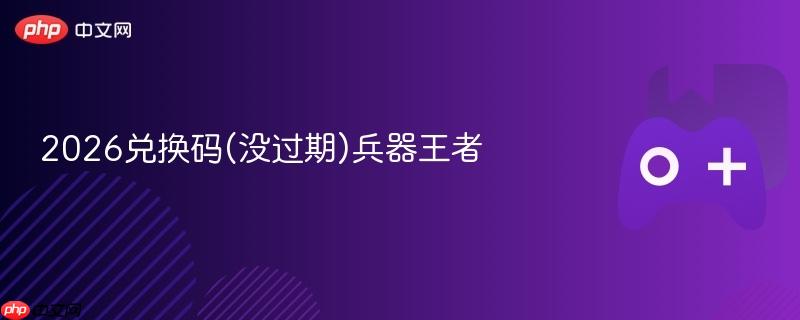 2026兑换码(没过期)兵器王者