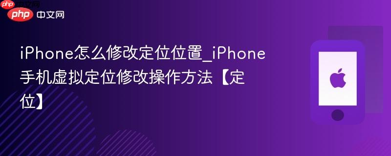 iphone怎么修改定位位置_iphone手机虚拟定位修改操作方法【定位】