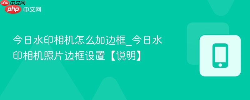 今日水印相机怎么加边框_今日水印相机照片边框设置【说明】