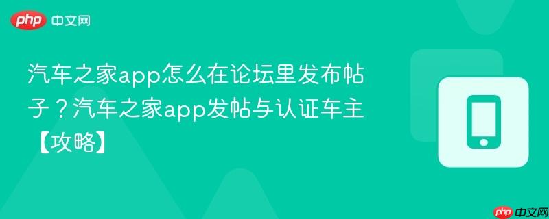 汽车之家app怎么在论坛里发布帖子？汽车之家app发帖与认证车主【攻略】