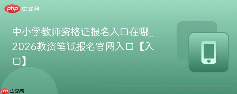 中小学教师资格证报名入口在哪_2026教资笔试报名官网入口【入口】