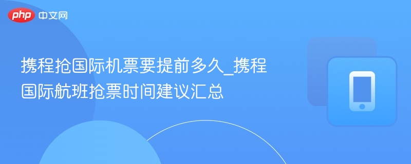 携程抢国际机票要提前多久_携程国际航班抢票时间建议汇总 - 98游戏