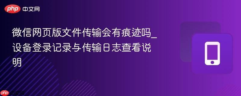 微信网页版文件传输会有痕迹吗_设备登录记录与传输日志查看说明