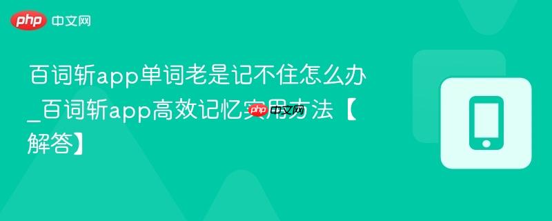 百词斩app单词老是记不住怎么办_百词斩app高效记忆实用方法【解答】