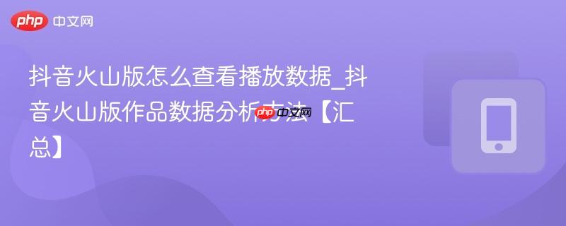 抖音火山版怎么查看播放数据_抖音火山版作品数据分析方法【汇总】