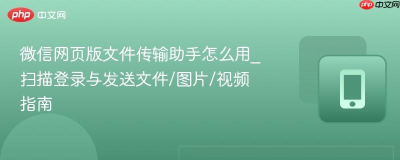 微信网页版文件传输助手怎么用_扫描登录与发送文件/图片/视频指南